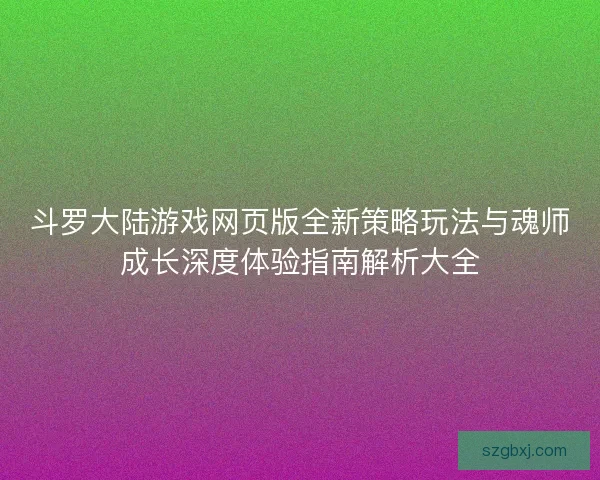 斗罗大陆游戏网页版全新策略玩法与魂师成长深度体验指南解析大全