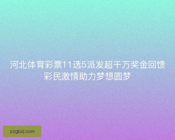 河北体育彩票11选5派发超千万奖金回馈彩民激情助力梦想圆梦