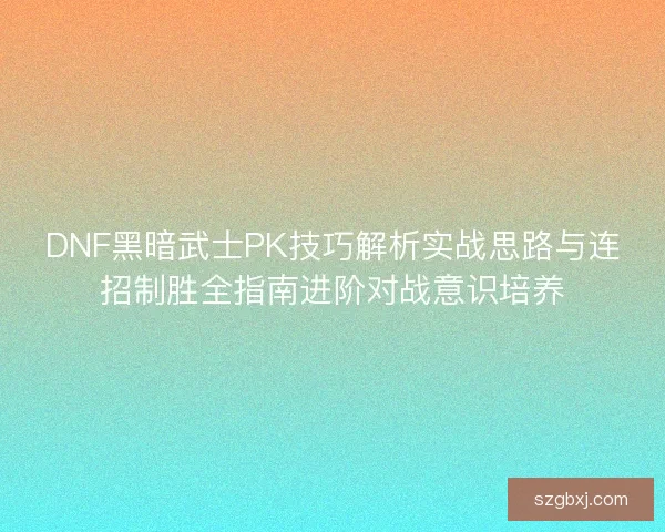 DNF黑暗武士PK技巧解析实战思路与连招制胜全指南进阶对战意识培养