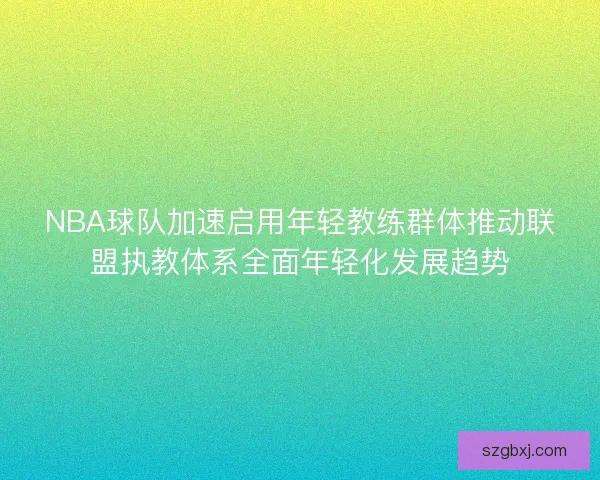 NBA球队加速启用年轻教练群体推动联盟执教体系全面年轻化发展趋势