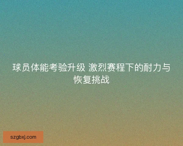 球员体能考验升级 激烈赛程下的耐力与恢复挑战