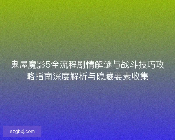 鬼屋魔影5全流程剧情解谜与战斗技巧攻略指南深度解析与隐藏要素收集